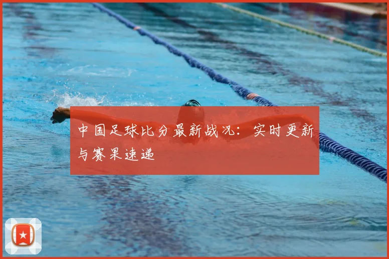 中国足球比分最新战况:实时更新与赛果速递