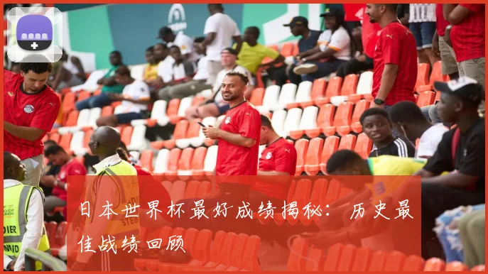日本世界杯最好成绩揭秘：历史最佳战绩回顾