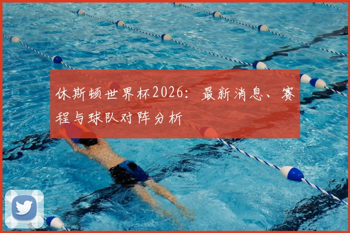 休斯顿世界杯2026：最新消息、赛程与球队对阵分析