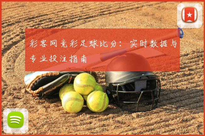 彩客网竞彩足球比分:实时数据与专业投注指南