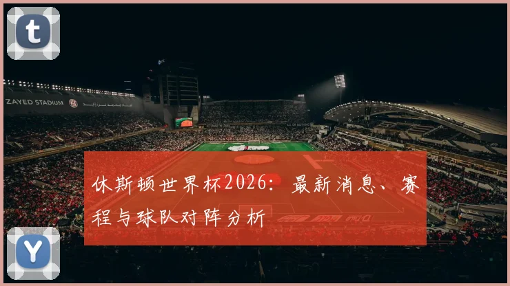 休斯顿世界杯2026:最新消息、赛程与球队对阵分析