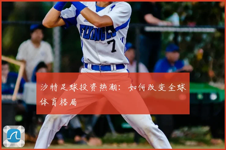 沙特足球投资热潮：如何改变全球体育格局