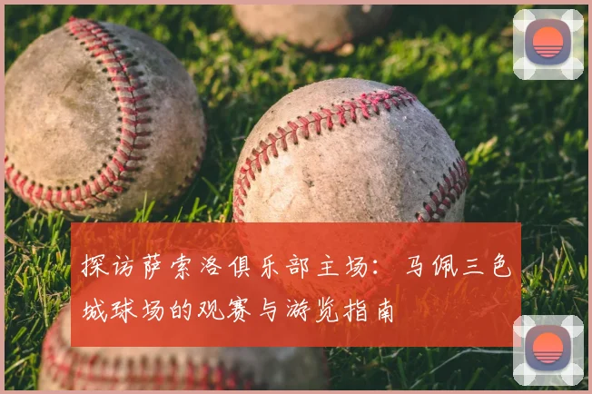 探访萨索洛俱乐部主场:马佩三色城球场的观赛与游览指南