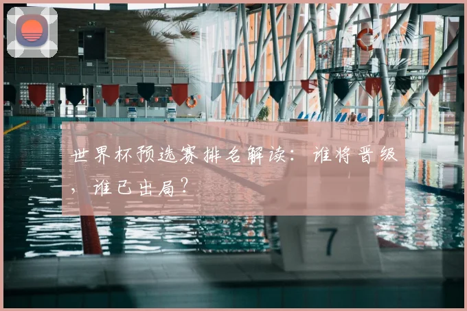 世界杯预选赛排名解读：谁将晋级，谁已出局？