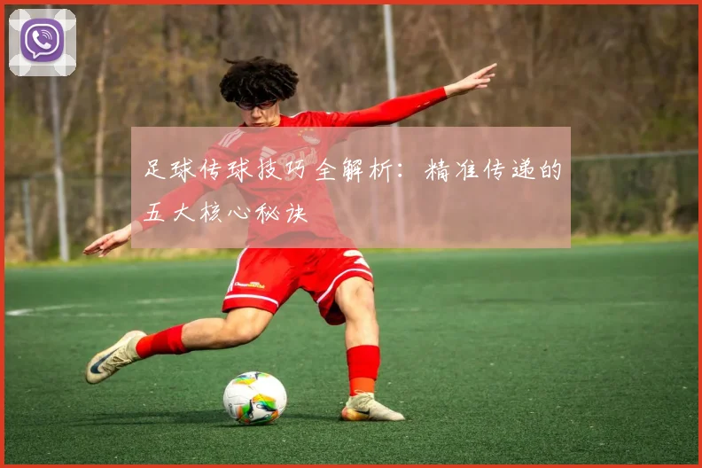 足球传球技巧全解析：精准传递的五大核心秘诀