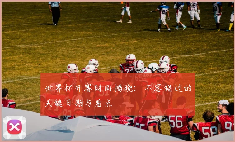 世界杯开赛时间揭晓：不容错过的关键日期与看点