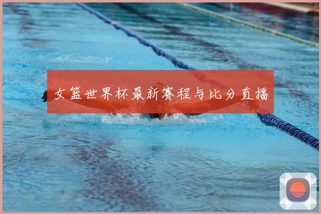 女篮世界杯最新赛程与比分直播