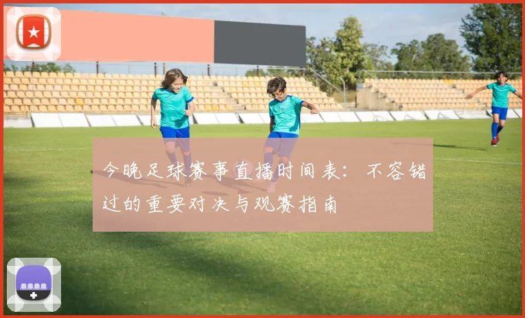 今晚足球赛事直播时间表：不容错过的重要对决与观赛指南