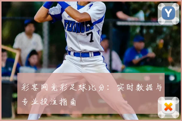 彩客网竞彩足球比分：实时数据与专业投注指南